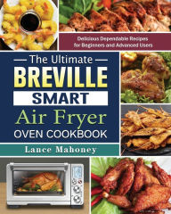 The Ultimate Breville Smart Air Fryer Oven Cookbook: Delicious Dependable Recipes for Beginners and Advanced Users Lance Mahoney Author