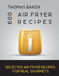 Air Fryer Cookbook: 600 Selected Air Fryer Recipes for Real Gourmets Thomas Baker Author