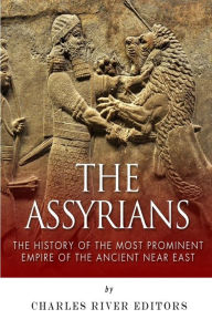 The Assyrians: The History of the Most Prominent Empire of the Ancient Near East Charles River Editors Author