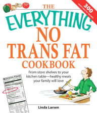 The Everything No Trans Fats Cookbook: From Store Shelves to Your Kitchen Table--healthy Meals Your Family Will Love Linda Larsen Author