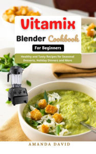 Vitamix Blender Cookbook for Beginners : Delicious and Healthy Smoothies, Soups, Sauces, desserts Recipes for your Vitamix Blender for Healthy Living,