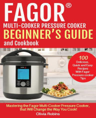 Fagor Multi-Cooker Pressure Cooker Beginner?s Guide And Cookbook: Mastering The Fagor Pressure Cooker That Will Change The Way You Cook! Olivia Robins