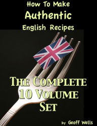 How to Make Authentic English Recipes - The Complete 10 Volume Set Geoff Wells Author