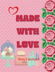 MADE WITH LOVE Mom's Recipes - Blank Recipe Book Family Cookbook Simply Shabby Chic Floral Vintage Rustic Style Kitchen: Gift Mother Daughter Son and