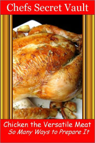 Chicken the Versatile Meat - So Many Ways to Prepare It Chefs Secret Vault Author