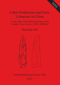 Lithic Production and Early Urbanism in China A case study of the lithic production at the Neolithic Taosi Site (ca. 2500-1900 BCE) Shaodong Zhai Auth