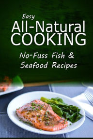 Easy Natural Cooking - No-Fuss Fish & Seafood Recipes: Easy Healthy Recipes Made With Natural Ingredients Easy Natural Cooking Author