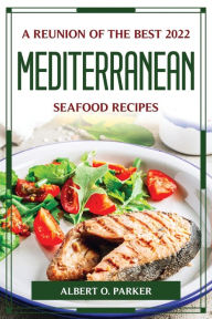 A REUNION OF THE BEST 2022 MEDITERRANEAN SEAFOOD RECIPES Albert O. Parker Author