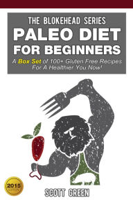 Paleo Diet For Beginners:A Box Set of 100+ Gluten Free Recipes For A Healthier You Now! (The Blokehead Success Series) Scott Green Author