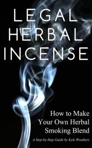 Legal Herbal Incense: How to Make Your Own Hebal Smoking Blend Gregory Wood Author