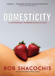 Domesticity: A Gastronomic Interpretation of Love Bob Shacochis Author