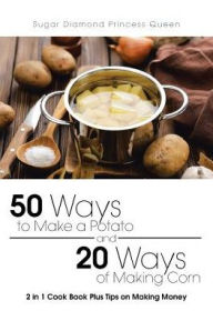 50 Ways to Make a Potato and 20 Ways of Making Corn: 2 in 1 Cook Book Plus Tips on Making Money Sugar Diamond Princess Queen Author