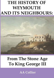 From the Stone Age to King George III: A History of Weymouth & Its Neighbours A. a. Collier Author