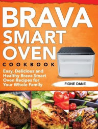 Brava Smart Oven Cookbook: Easy, Delicious and Healthy Brava Smart Oven Recipes for Your Whole Family Fione Dane Author