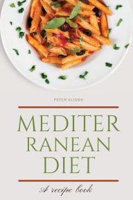 Mediterranean Diet: Discover 500+ Quick and Easy Mouth-watering Recipes for Living and Eating Well Every Day Peter Alison Author