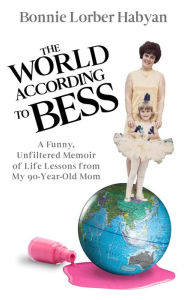 The World According to Bess: A Funny, Unfiltered Memoir of Life Lessons from My 90-Year-Old Mom Bonnie L Habyan Author