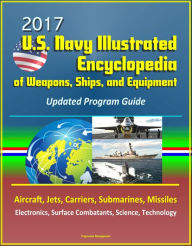 2017 U.S. Navy Illustrated Encyclopedia of Weapons, Ships, and Equipment: Updated Program Guide - Aircraft, Jets, Carriers, Submarines, Missiles, Elec
