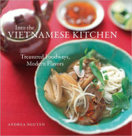 Into the Vietnamese Kitchen: Treasured Foodways, Modern Flavors [A Cookbook] Andrea Nguyen Author