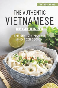 The Authentic Vietnamese Experience: The Best Vietnamese Pho Recipe Book Angel Burns Author