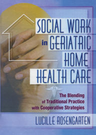 Social Work in Geriatric Home Health Care: The Blending of Traditional Practice with Cooperative Strategies Lucille Rosengarten Author