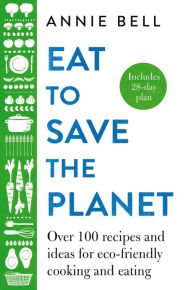 Eat to Save the Planet: Over 100 Recipes and Ideas for Eco-Friendly Cooking and Eating Annie Bell Author
