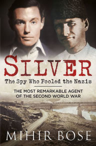 Silver: The Spy Who Fooled the Nazis: The Most Remarkable Agent of The Second World War Mihir Bose Author