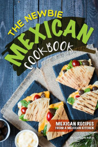 The Newbie Mexican Cookbook: Mexican Recipes From a Mexican Kitchen Gordon Rock Author