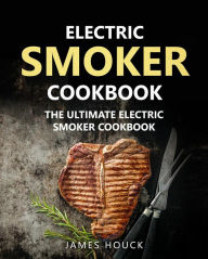 Electric Smoker: Electric Smoker Cookbook: The Ultimate Electric Smoker Cookbook James Houck Author