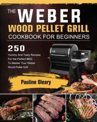 The Weber Wood Pellet Grill Cookbook For Beginners: 250 Yummy And Tasty Recipes For the Perfect BBQ To Master Your Weber Wood Pellet Grill Pauline Ole