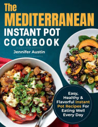 The Mediterranean Instant Pot Cookbook: Easy, Healthy & Flavorful Instant Pot Recipes For Eating Well Every Day Jennifer Austin Author