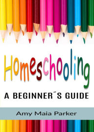 Homeschooling - A Beginner's Guide Amy Maia Parker Author