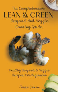The Comprehensive Lean & Green Seafood And Veggie Cooking Guide: Healthy Seafood & Veggie Recipes For Beginners Jesse Cohen Author