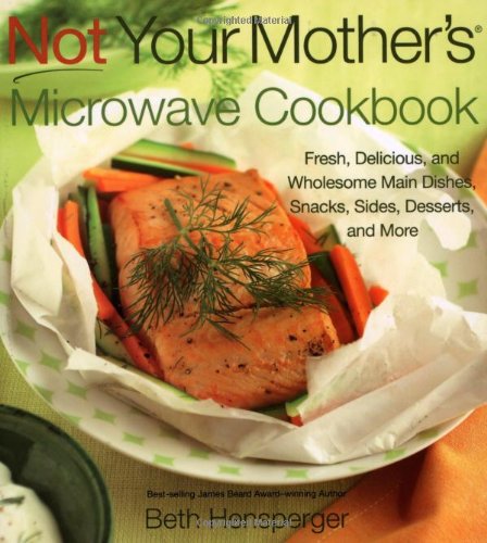 Not Your Mother's Microwave Cookbook : Fresh, Delicious, and Wholesome Main Dishes, Snacks, Sides, Desserts, and More by Beth Hensperger
