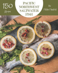 150 Pacific Northwest Saltwater Fish Recipes: The Highest Rated Pacific Northwest Saltwater Fish Cookbook You Should Read Millie Madrid Author