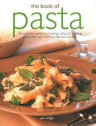 The Book of Pasta: The Complete Guide To Choosing, Using And Cooking Pasta With Over 150 Truly Fabulous Recipes Jeni Wright Author