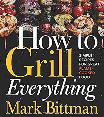 How to Grill Everything : Simple Recipes for Great Flame-Cooked Food: a Grilling BBQ Cookbook by Mark Bittman