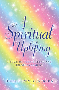 A Spiritual Uplifting: Poems of Inspiration and Encouragement Dorris Owney Jackson Author
