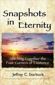 Snapshots in Eternity: Stitching Together the Four Corners of Existence Jeffrey C. Starbuck Author