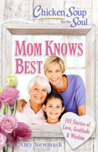 Chicken Soup for the Soul: Mom Knows Best: 101 Stories of Love, Gratitude & Wisdom Amy Newmark Author