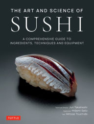 The Art and Science of Sushi: A Comprehensive Guide to Ingredients, Techniques and Equipment Jun Takahashi Author