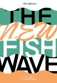 The New Fish Wave: How to Ignite the Seafood Industry Thor Sigfusson Author