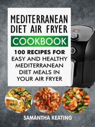 Mediterranean Diet Air Fryer Cookbook: 100 Recipes For Easy And Healthy Mediterranean Diet Meals In Your Air Fryer Samantha Keating Author