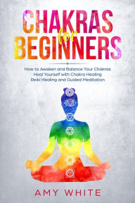 Chakra for Beginners: How to Awaken and Balance Your Chakras Heal Yourself with Chakra Healing, Reiki Healing and Guided Meditation Amy White Author