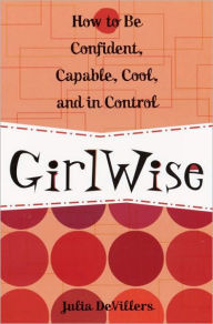 GirlWise: How to Be Confident, Capable, Cool, and in Control Julia DeVillers Author