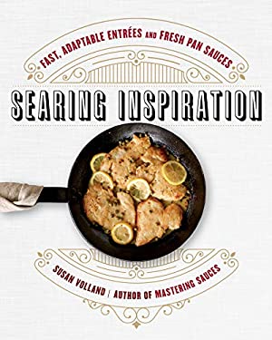 Searing Inspiration : Fast, Adaptable Entrees and Fresh Pan Sauces by Susan Volland
