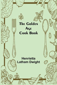 The Golden Age Cook Book Henrietta Latham Dwight Author