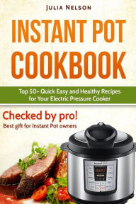 Instant Pot Cookbook.: Top 50+ Quick Easy and Healthy Recipes for Your Electric Pressure Cooker. Julia Nelson Author