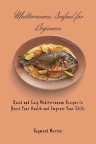 Mediterranean Seafood for Beginners: Quick and Easy Mediterranean Recipes to Boost Your Health and Improve Your Skills Raymond Morton Author