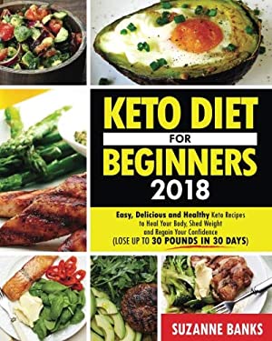 Keto Diet for Beginners 2018 : Easy, Delicious and Healthy Keto Recipes to Heal Your Body, Shed Weight and Regain Your Confidence (Lose up to 30 Pound