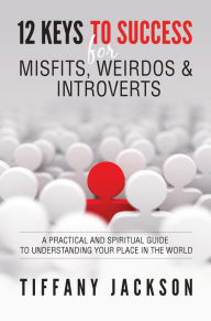 12 Keys to Success for Misfits, Weirdos & Introverts: A Practical and Spiritual Guide to Understanding Your Place in the World Tiffany Jackson Author